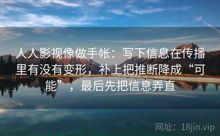 人人影视像做手帐：写下信息在传播里有没有变形，补上把推断降成“可能”，最后先把信息弄直