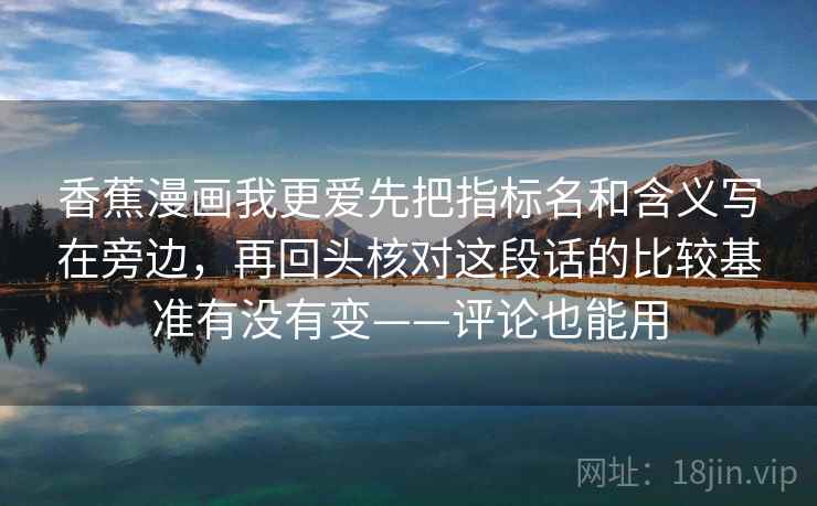 香蕉漫画我更爱先把指标名和含义写在旁边，再回头核对这段话的比较基准有没有变——评论也能用