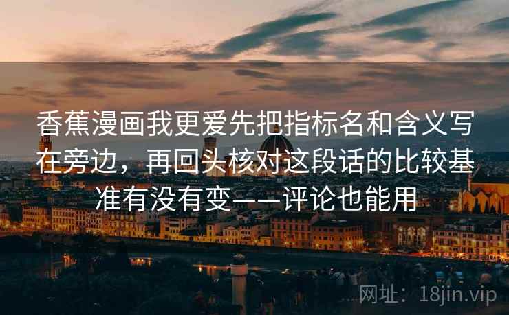 香蕉漫画我更爱先把指标名和含义写在旁边，再回头核对这段话的比较基准有没有变——评论也能用