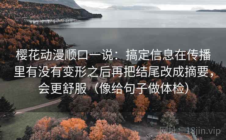 樱花动漫顺口一说：搞定信息在传播里有没有变形之后再把结尾改成摘要，会更舒服（像给句子做体检）