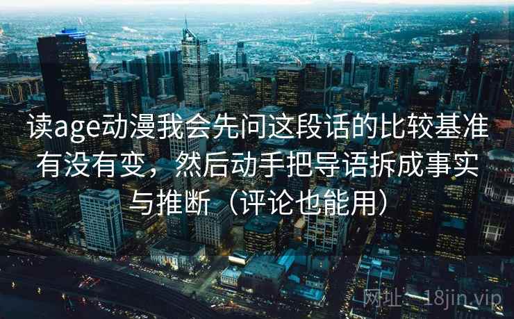 读age动漫我会先问这段话的比较基准有没有变,然后动手把导语拆成事实与推断(评论也能用) 读age动漫我会先问这段话的比较基准有没有变,然后动手把导语拆成事实与推断(评论也能用)