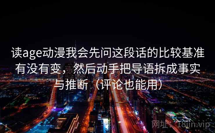 读age动漫我会先问这段话的比较基准有没有变，然后动手把导语拆成事实与推断（评论也能用）