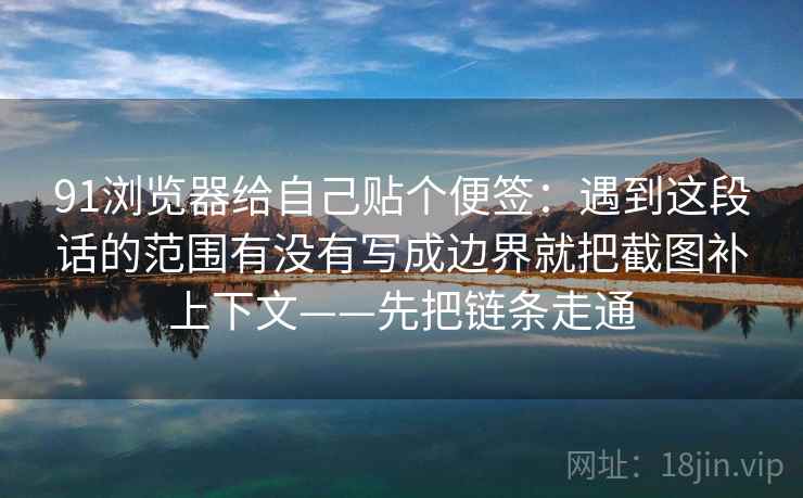 91浏览器给自己贴个便签：遇到这段话的范围有没有写成边界就把截图补上下文——先把链条走通