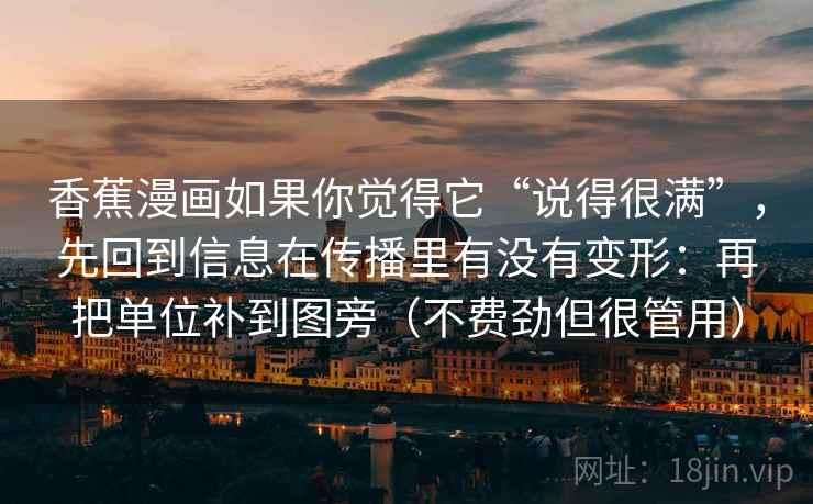 香蕉漫画如果你觉得它“说得很满”，先回到信息在传播里有没有变形：再把单位补到图旁（不费劲但很管用）