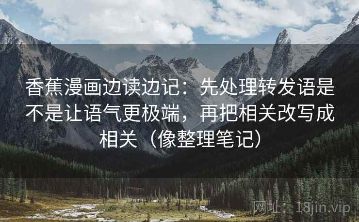 香蕉漫画边读边记：先处理转发语是不是让语气更极端，再把相关改写成相关（像整理笔记）