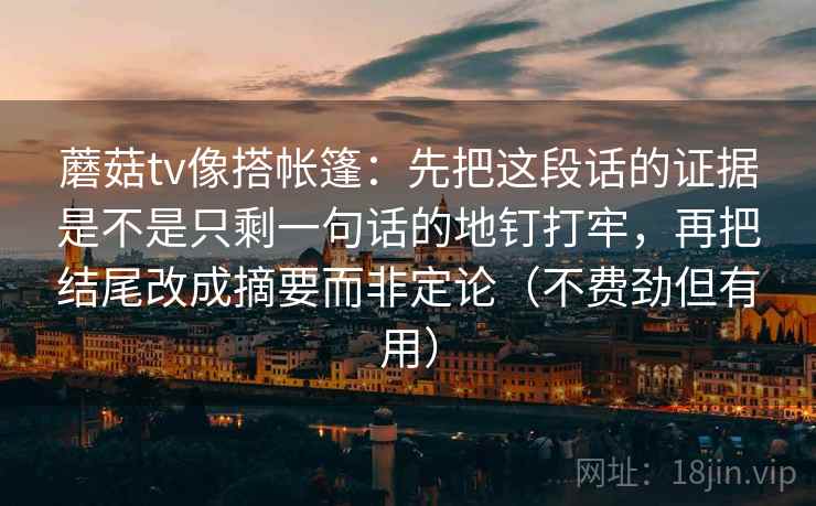 蘑菇tv像搭帐篷：先把这段话的证据是不是只剩一句话的地钉打牢，再把结尾改成摘要而非定论（不费劲但有用）