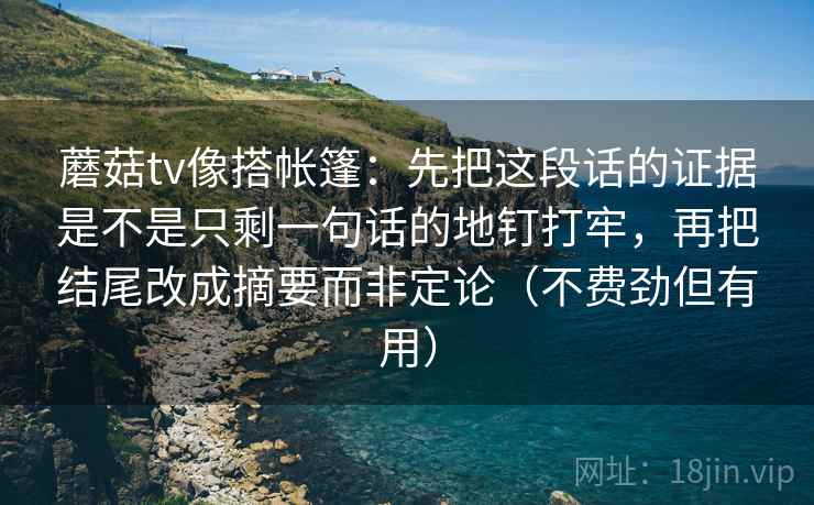 蘑菇tv像搭帐篷:先把这段话的证据是不是只剩一句话的地钉打牢,再把结尾改成摘要而非定论(不费劲但有用) 蘑菇tv像搭帐篷:先把这段话的证据是不是只剩一句话的地钉打牢,再把结尾改成摘要而非定论(不费劲但有用)