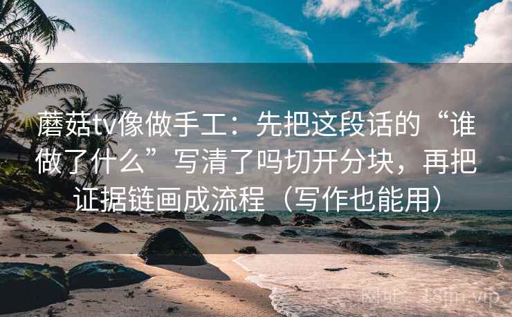 蘑菇tv像做手工：先把这段话的“谁做了什么”写清了吗切开分块，再把证据链画成流程（写作也能用）