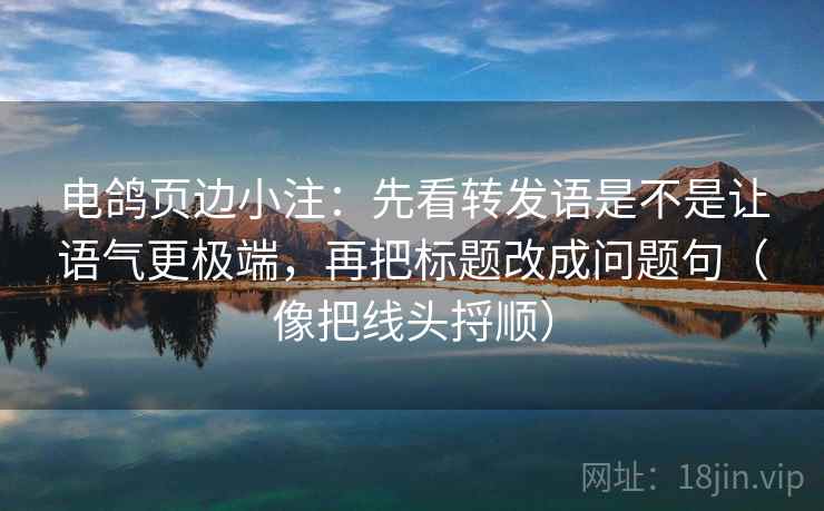 电鸽页边小注：先看转发语是不是让语气更极端，再把标题改成问题句（像把线头捋顺）