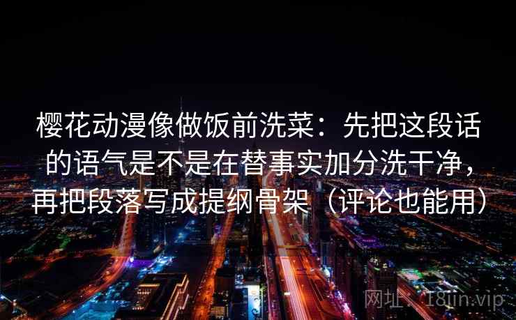 樱花动漫像做饭前洗菜：先把这段话的语气是不是在替事实加分洗干净，再把段落写成提纲骨架（评论也能用）