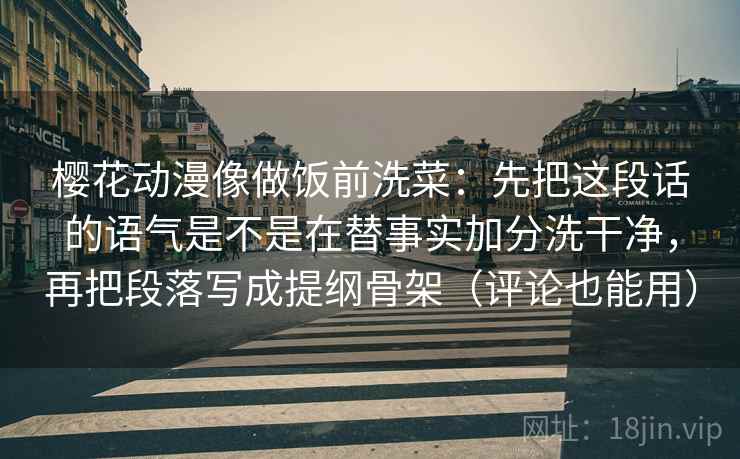 樱花动漫像做饭前洗菜：先把这段话的语气是不是在替事实加分洗干净，再把段落写成提纲骨架（评论也能用）