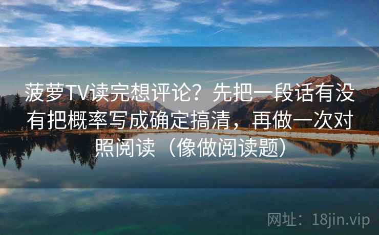 菠萝TV读完想评论？先把一段话有没有把概率写成确定搞清，再做一次对照阅读（像做阅读题）