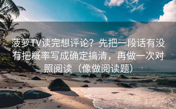 菠萝TV读完想评论？先把一段话有没有把概率写成确定搞清，再做一次对照阅读（像做阅读题）
