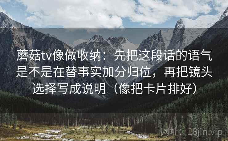 蘑菇tv像做收纳：先把这段话的语气是不是在替事实加分归位，再把镜头选择写成说明（像把卡片排好）