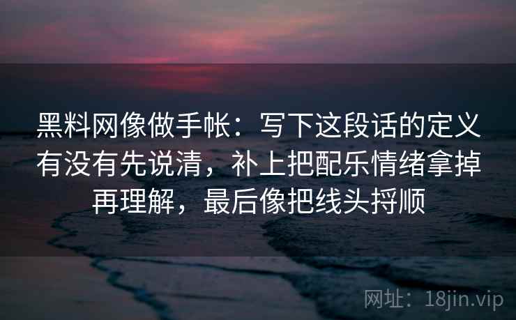 黑料网像做手帐：写下这段话的定义有没有先说清，补上把配乐情绪拿掉再理解，最后像把线头捋顺
