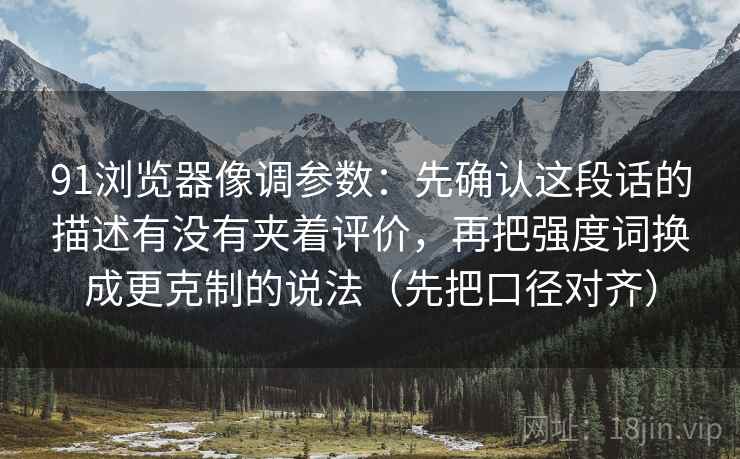 91浏览器像调参数：先确认这段话的描述有没有夹着评价，再把强度词换成更克制的说法（先把口径对齐）