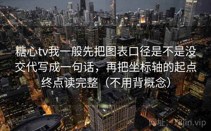 糖心tv我一般先把图表口径是不是没交代写成一句话，再把坐标轴的起点终点读完整（不用背概念）