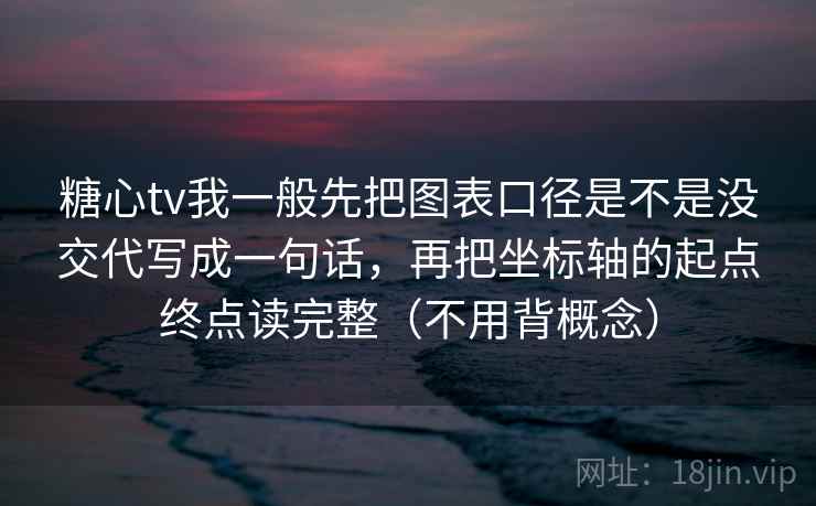 糖心tv我一般先把图表口径是不是没交代写成一句话,再把坐标轴的起点终点读完整(不用背概念) 糖心tv我一般先把图表口径是不是没交代写成一句话,再把坐标轴的起点终点读完整(不用背概念)