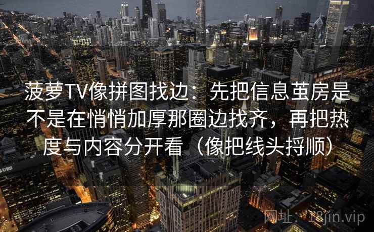 菠萝TV像拼图找边：先把信息茧房是不是在悄悄加厚那圈边找齐，再把热度与内容分开看（像把线头捋顺）