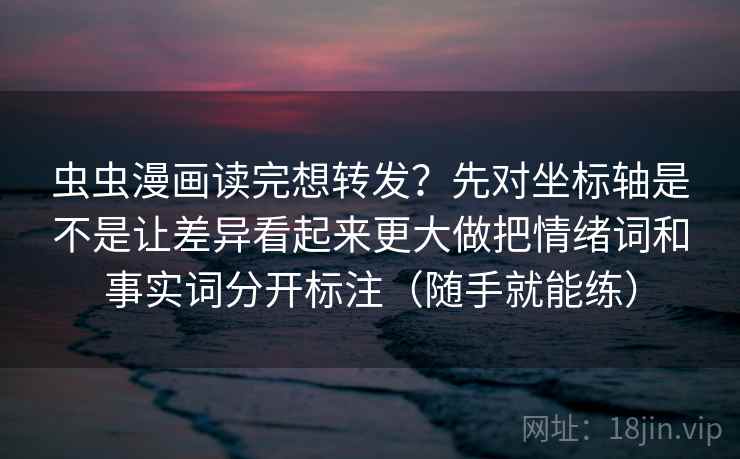 虫虫漫画读完想转发？先对坐标轴是不是让差异看起来更大做把情绪词和事实词分开标注（随手就能练）