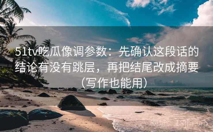 51tv吃瓜像调参数：先确认这段话的结论有没有跳层，再把结尾改成摘要（写作也能用）