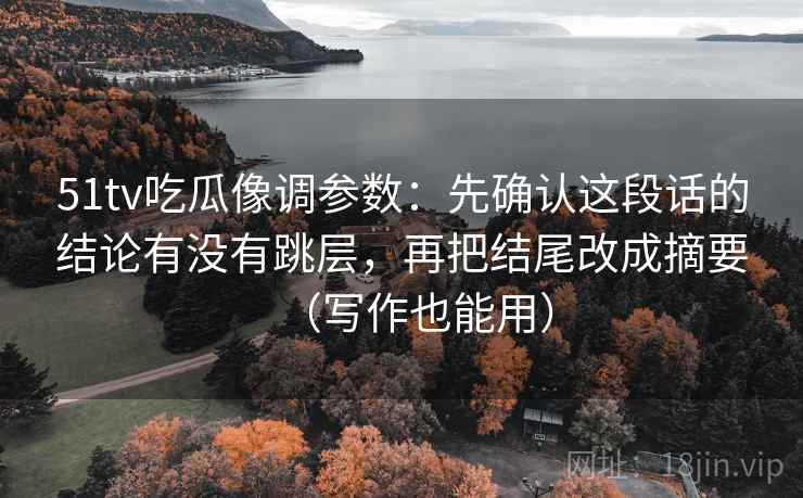 51tv吃瓜像调参数：先确认这段话的结论有没有跳层，再把结尾改成摘要（写作也能用）