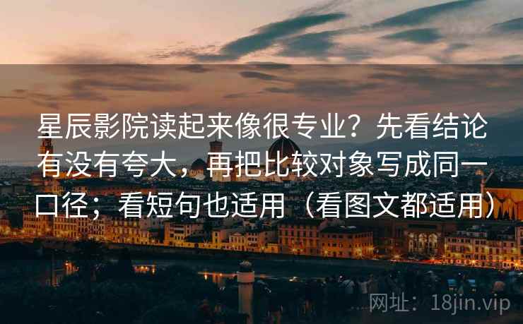 星辰影院读起来像很专业？先看结论有没有夸大，再把比较对象写成同一口径；看短句也适用（看图文都适用）