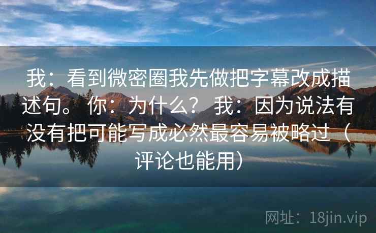 我：看到微密圈我先做把字幕改成描述句。 你：为什么？ 我：因为说法有没有把可能写成必然最容易被略过（评论也能用）
