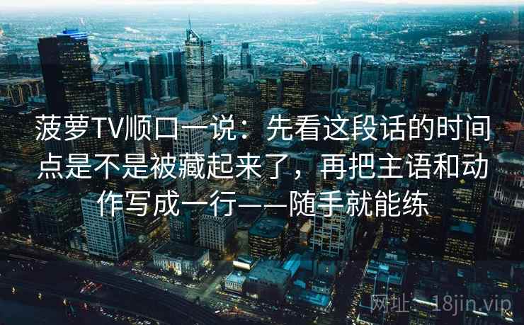 菠萝TV顺口一说：先看这段话的时间点是不是被藏起来了，再把主语和动作写成一行——随手就能练