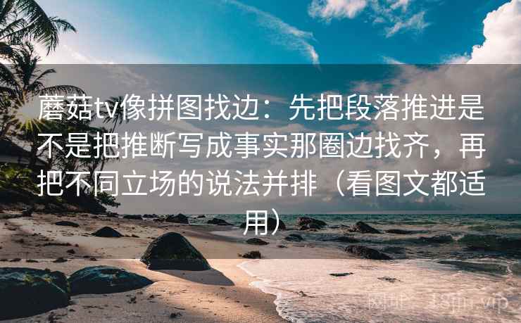 蘑菇tv像拼图找边:先把段落推进是不是把推断写成事实那圈边找齐,再把不同立场的说法并排(看图文都适用) 蘑菇tv像拼图找边:先把段落推进是不是把推断写成事实那圈边找齐,再把不同立场的说法并排(看图文都适用)