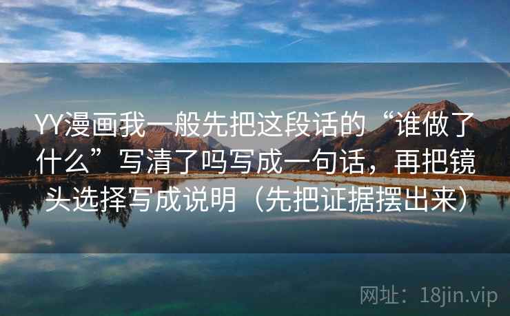 YY漫画我一般先把这段话的“谁做了什么”写清了吗写成一句话，再把镜头选择写成说明（先把证据摆出来）